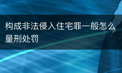 构成非法侵入住宅罪一般怎么量刑处罚