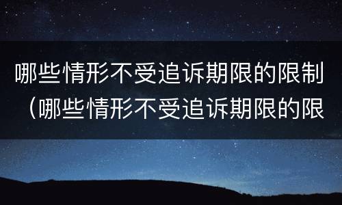 哪些情形不受追诉期限的限制（哪些情形不受追诉期限的限制呢）