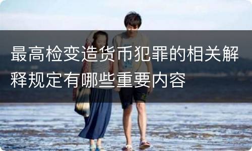最高检变造货币犯罪的相关解释规定有哪些重要内容