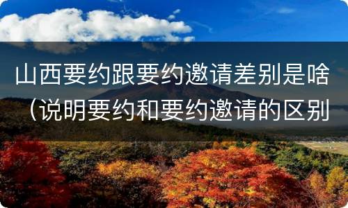 山西要约跟要约邀请差别是啥（说明要约和要约邀请的区别）