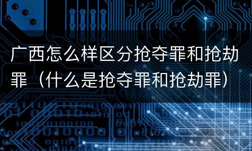 广西怎么样区分抢夺罪和抢劫罪（什么是抢夺罪和抢劫罪）