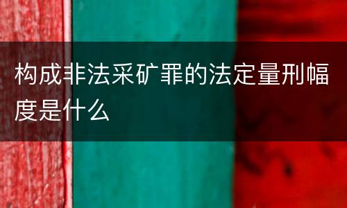 构成非法采矿罪的法定量刑幅度是什么