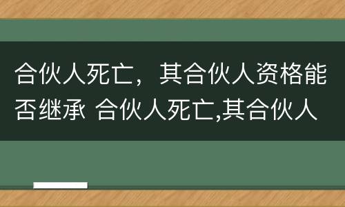 合伙人死亡，其合伙人资格能否继承 合伙人死亡,其合伙人资格能否继承遗产