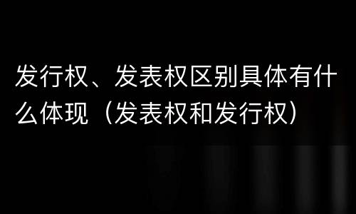发行权、发表权区别具体有什么体现（发表权和发行权）