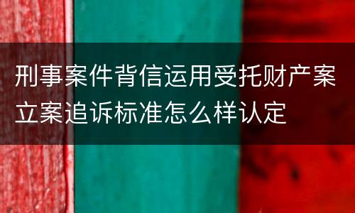 刑事案件背信运用受托财产案立案追诉标准怎么样认定