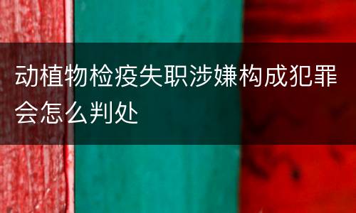 动植物检疫失职涉嫌构成犯罪会怎么判处