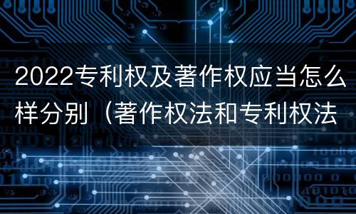 2022专利权及著作权应当怎么样分别（著作权法和专利权法）