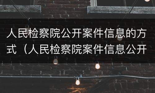 人民检察院公开案件信息的方式（人民检察院案件信息公开网的信息准确吗）