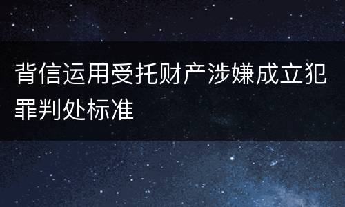 背信运用受托财产涉嫌成立犯罪判处标准