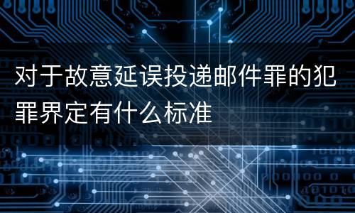 对于故意延误投递邮件罪的犯罪界定有什么标准