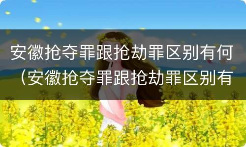 安徽抢夺罪跟抢劫罪区别有何（安徽抢夺罪跟抢劫罪区别有何不同）