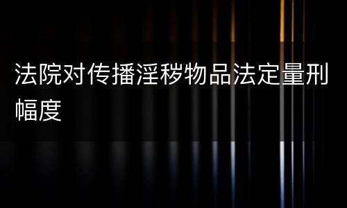 法院对传播淫秽物品法定量刑幅度