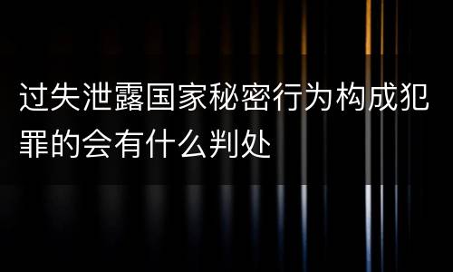 过失泄露国家秘密行为构成犯罪的会有什么判处