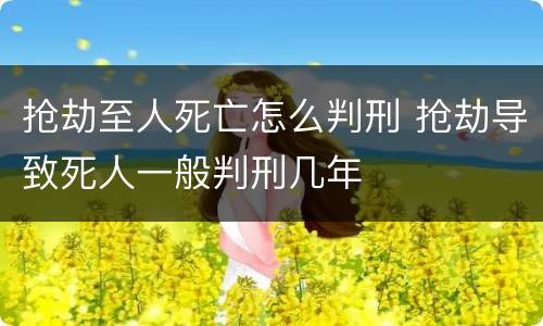 抢劫至人死亡怎么判刑 抢劫导致死人一般判刑几年