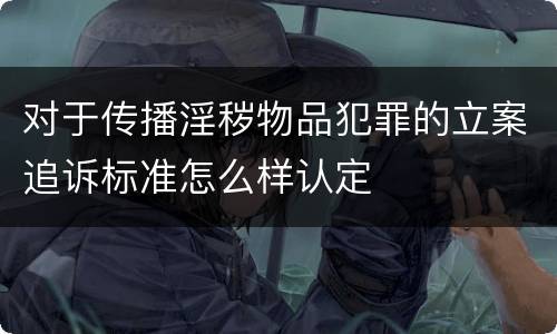 对于传播淫秽物品犯罪的立案追诉标准怎么样认定