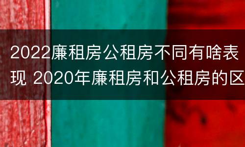 2022廉租房公租房不同有啥表现 2020年廉租房和公租房的区别