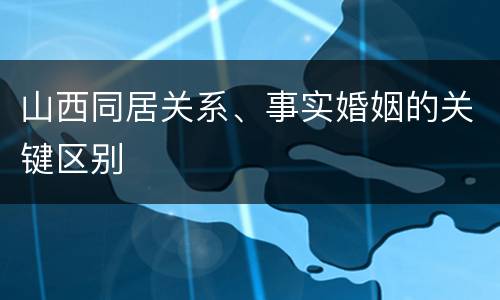 山西同居关系、事实婚姻的关键区别