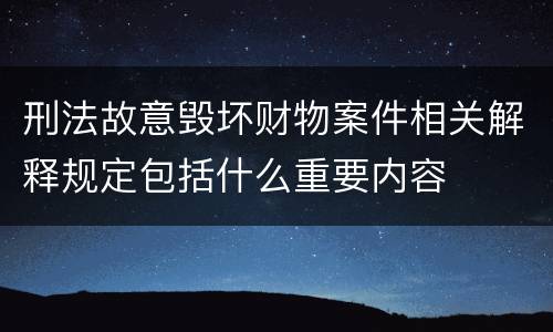 刑法故意毁坏财物案件相关解释规定包括什么重要内容