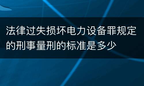 法律过失损坏电力设备罪规定的刑事量刑的标准是多少