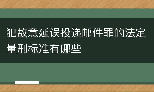 犯故意延误投递邮件罪的法定量刑标准有哪些