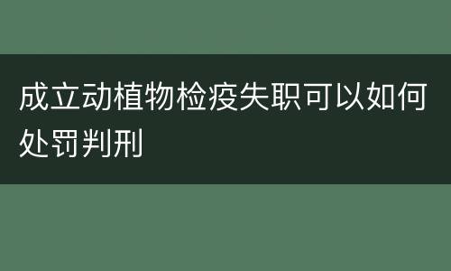 成立动植物检疫失职可以如何处罚判刑