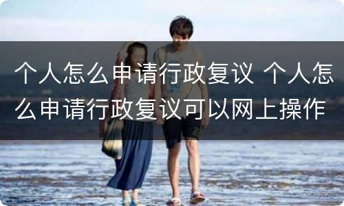 个人怎么申请行政复议 个人怎么申请行政复议可以网上操作吗