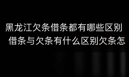 黑龙江欠条借条都有哪些区别 借条与欠条有什么区别欠条怎么写