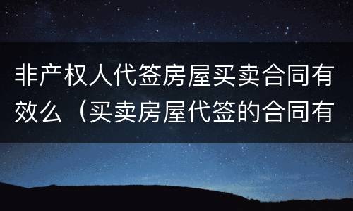 非产权人代签房屋买卖合同有效么（买卖房屋代签的合同有效吗）