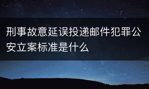 刑事故意延误投递邮件犯罪公安立案标准是什么