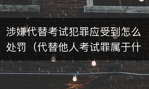 涉嫌代替考试犯罪应受到怎么处罚（代替他人考试罪属于什么类犯罪）