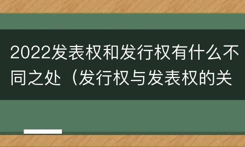 2022发表权和发行权有什么不同之处（发行权与发表权的关系）