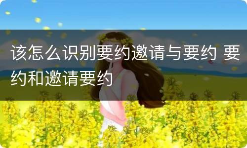 该怎么识别要约邀请与要约 要约和邀请要约