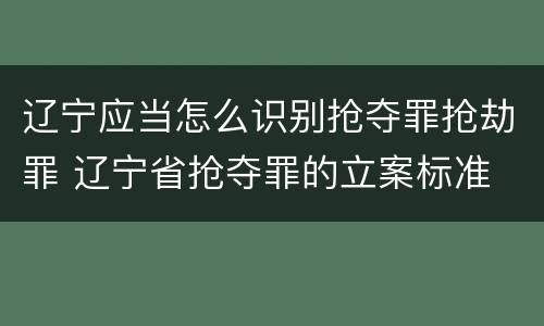 辽宁应当怎么识别抢夺罪抢劫罪 辽宁省抢夺罪的立案标准