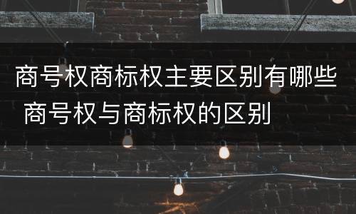 商号权商标权主要区别有哪些 商号权与商标权的区别