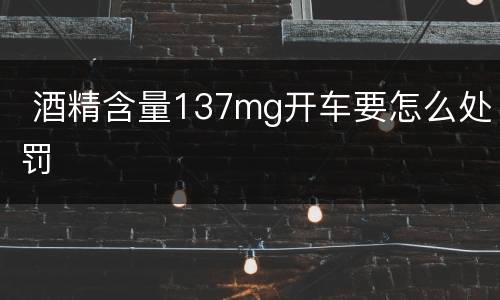  酒精含量137mg开车要怎么处罚
