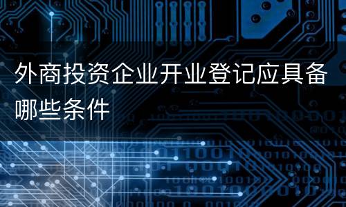 外商投资企业开业登记应具备哪些条件