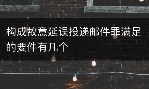 构成故意延误投递邮件罪满足的要件有几个