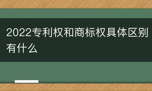 2022专利权和商标权具体区别有什么