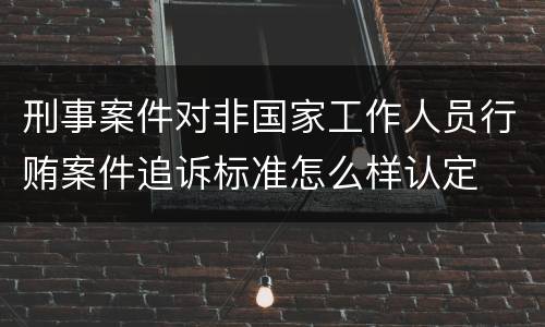刑事案件对非国家工作人员行贿案件追诉标准怎么样认定