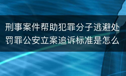 刑事案件帮助犯罪分子逃避处罚罪公安立案追诉标准是怎么样规定