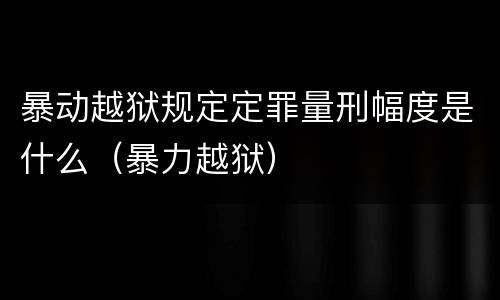 暴动越狱规定定罪量刑幅度是什么（暴力越狱）