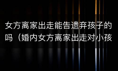 女方离家出走能告遗弃孩子的吗（婚内女方离家出走对小孩是遗弃吗?）