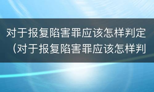 对于报复陷害罪应该怎样判定（对于报复陷害罪应该怎样判定呢）