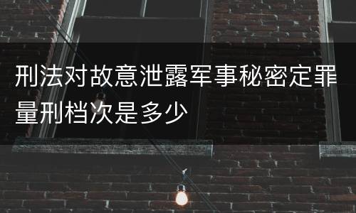 刑法对故意泄露军事秘密定罪量刑档次是多少