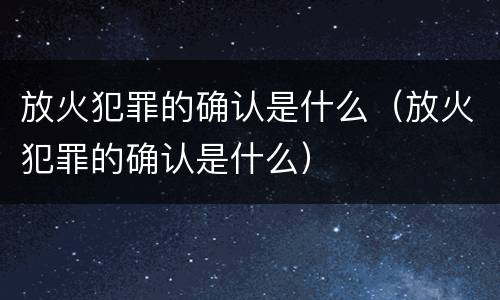 放火犯罪的确认是什么（放火犯罪的确认是什么）