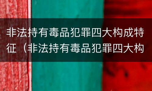 非法持有毒品犯罪四大构成特征（非法持有毒品犯罪四大构成特征包括）