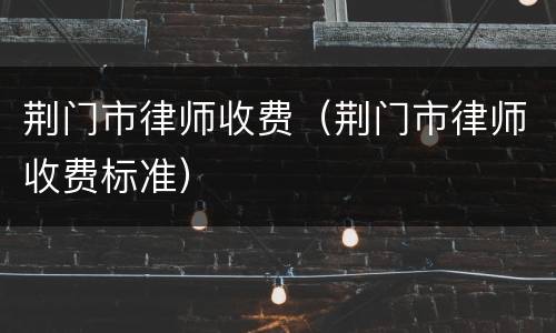 荆门市律师收费（荆门市律师收费标准）