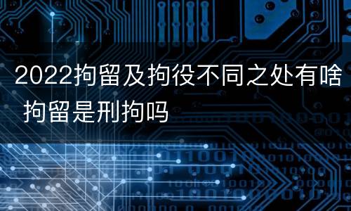 2022拘留及拘役不同之处有啥 拘留是刑拘吗