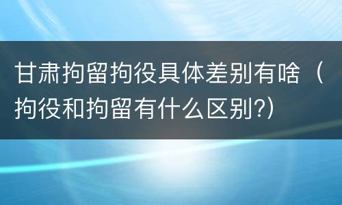甘肃拘留拘役具体差别有啥（拘役和拘留有什么区别?）