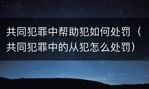 共同犯罪中帮助犯如何处罚（共同犯罪中的从犯怎么处罚）